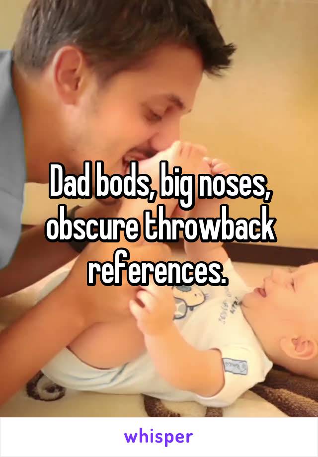 Dad bods, big noses, obscure throwback references. 