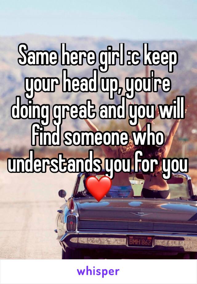 Same here girl :c keep your head up, you're doing great and you will find someone who understands you for you ❤️