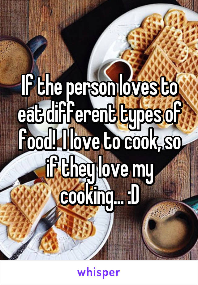 If the person loves to eat different types of food!  I love to cook, so if they love my cooking... :D