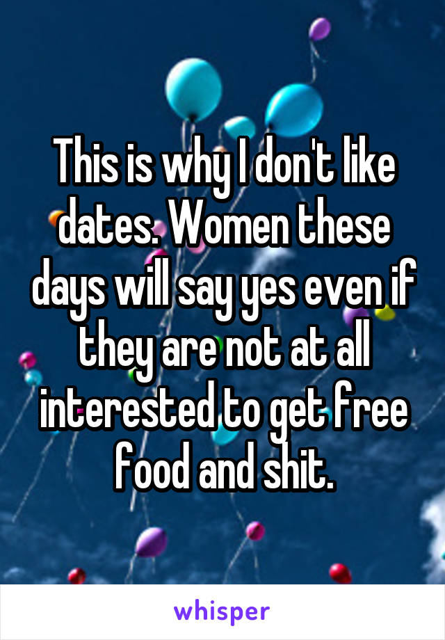 This is why I don't like dates. Women these days will say yes even if they are not at all interested to get free food and shit.