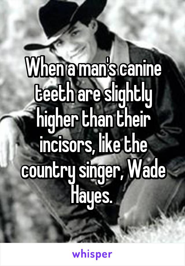 When a man's canine teeth are slightly higher than their incisors, like the country singer, Wade Hayes. 