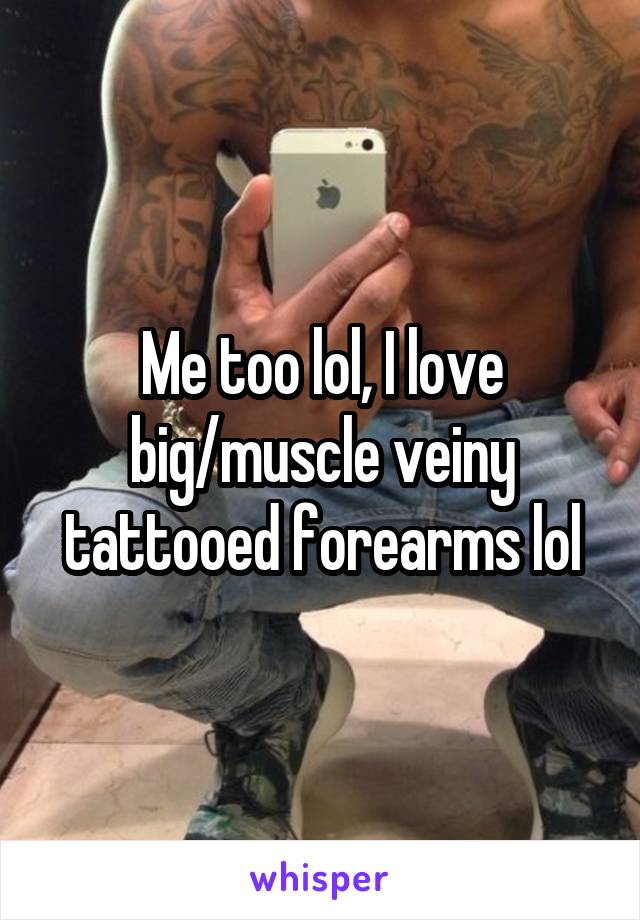 Me too lol, I love big/muscle veiny tattooed forearms lol