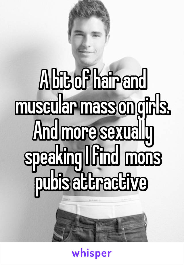 A bit of hair and muscular mass on girls. And more sexually speaking I find  mons pubis attractive 