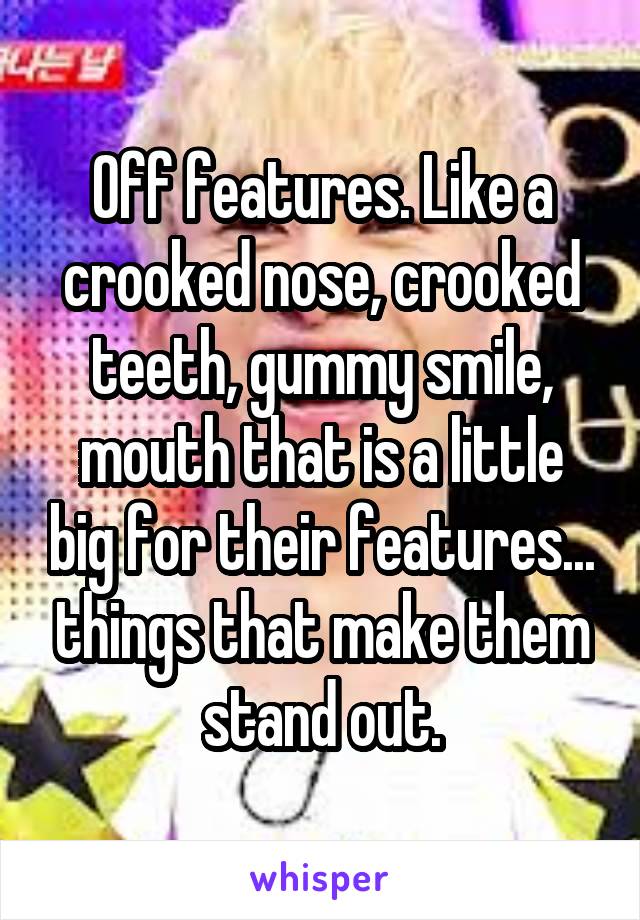 Off features. Like a crooked nose, crooked teeth, gummy smile, mouth that is a little big for their features... things that make them stand out.