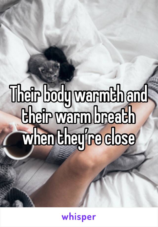 Their body warmth and their warm breath when they’re close 