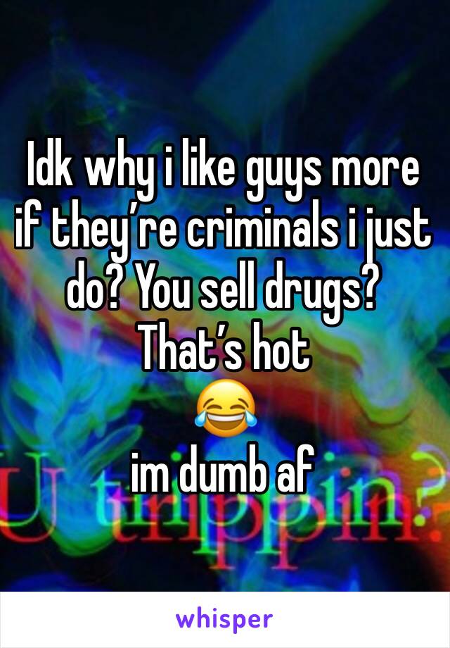 Idk why i like guys more if they’re criminals i just do? You sell drugs? That’s hot 
😂 
im dumb af