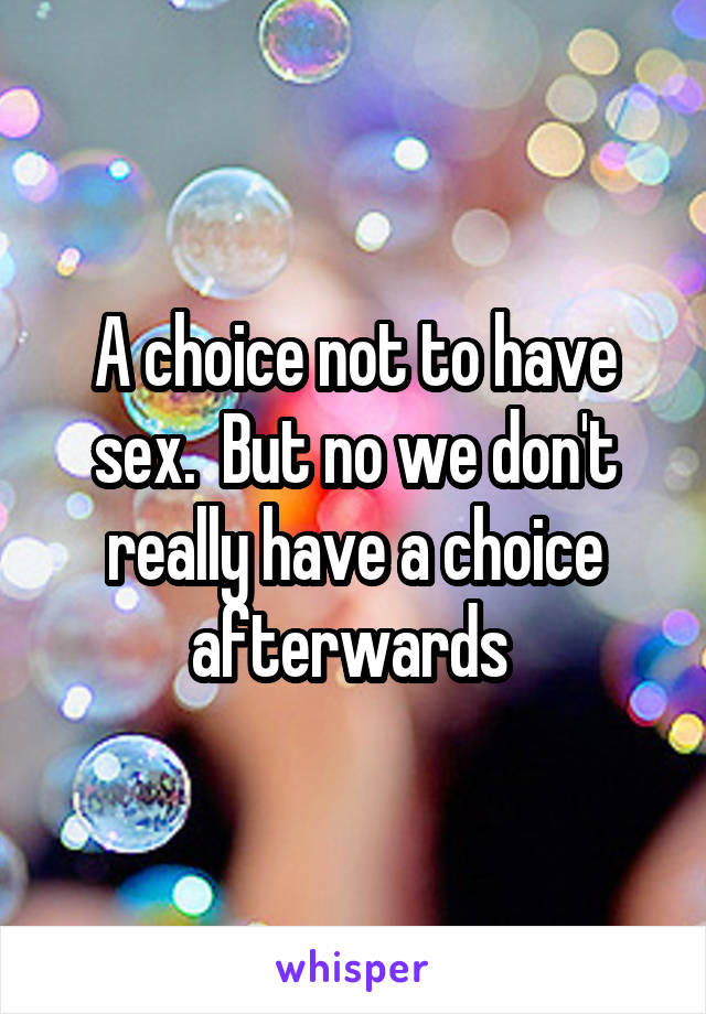 A choice not to have sex.  But no we don't really have a choice afterwards 