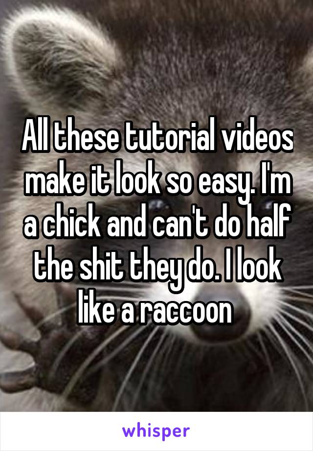All these tutorial videos make it look so easy. I'm a chick and can't do half the shit they do. I look like a raccoon 