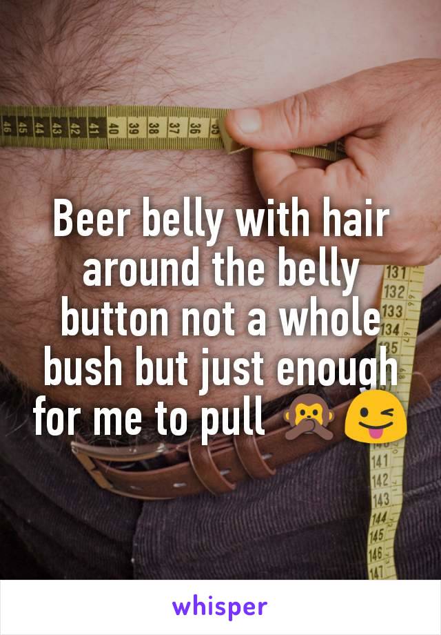 Beer belly with hair around the belly button not a whole bush but just enough for me to pull 🙊😜