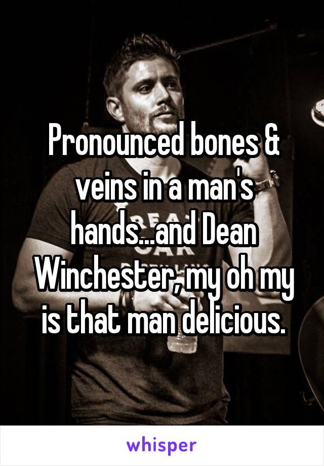 Pronounced bones & veins in a man's hands...and Dean Winchester, my oh my is that man delicious.