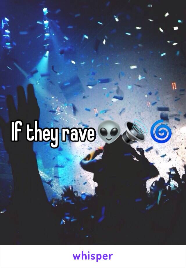 If they rave👽🔊🌀