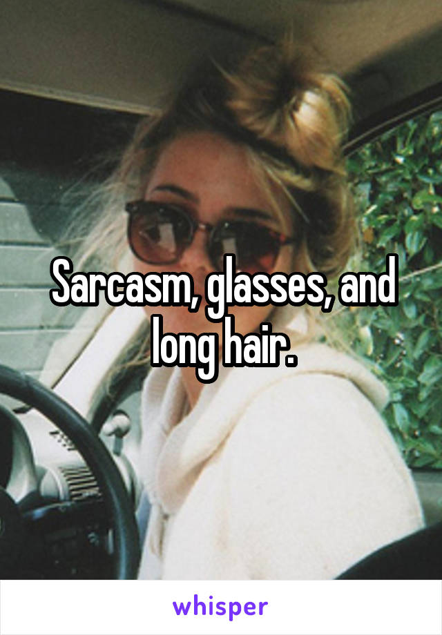 Sarcasm, glasses, and long hair.