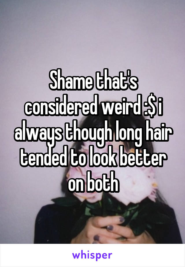 Shame that's considered weird :$ i always though long hair tended to look better on both