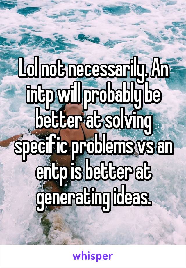 Lol not necessarily. An intp will probably be better at solving specific problems vs an entp is better at generating ideas.