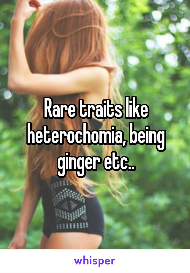 Rare traits like heterochomia, being ginger etc..