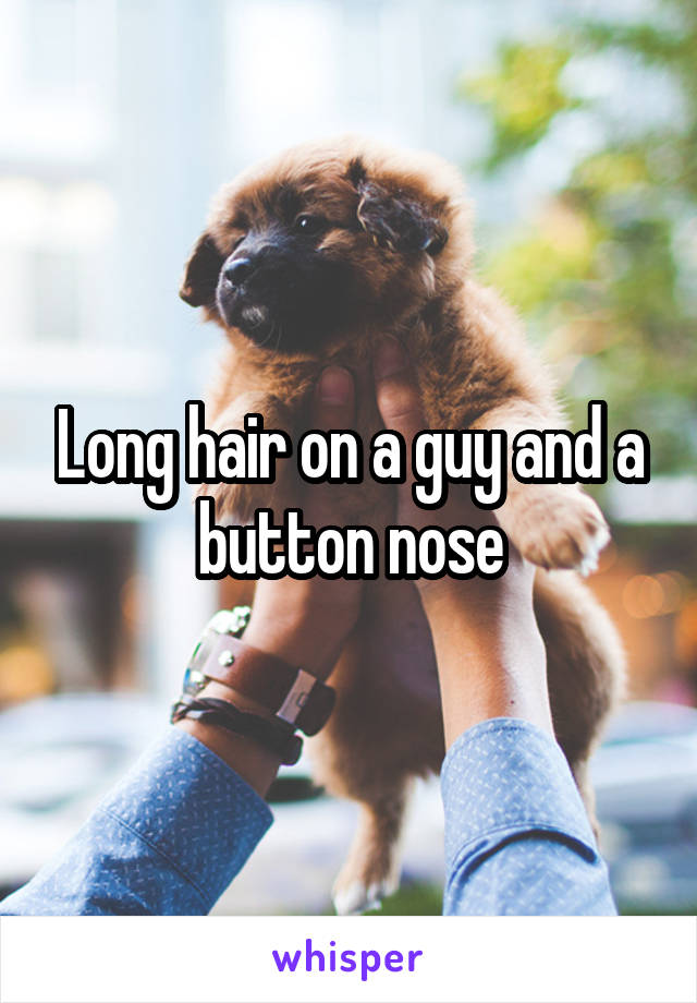 Long hair on a guy and a button nose