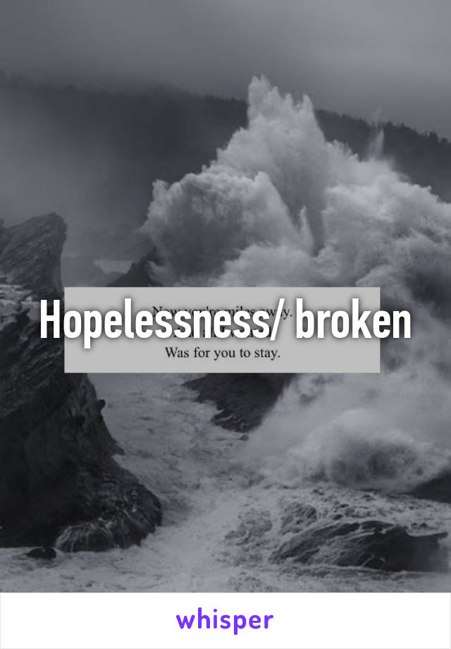 Hopelessness/ broken