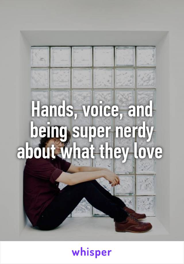 Hands, voice, and being super nerdy about what they love 