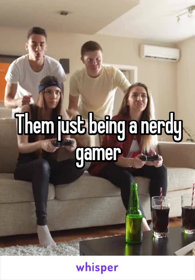 Them just being a nerdy gamer