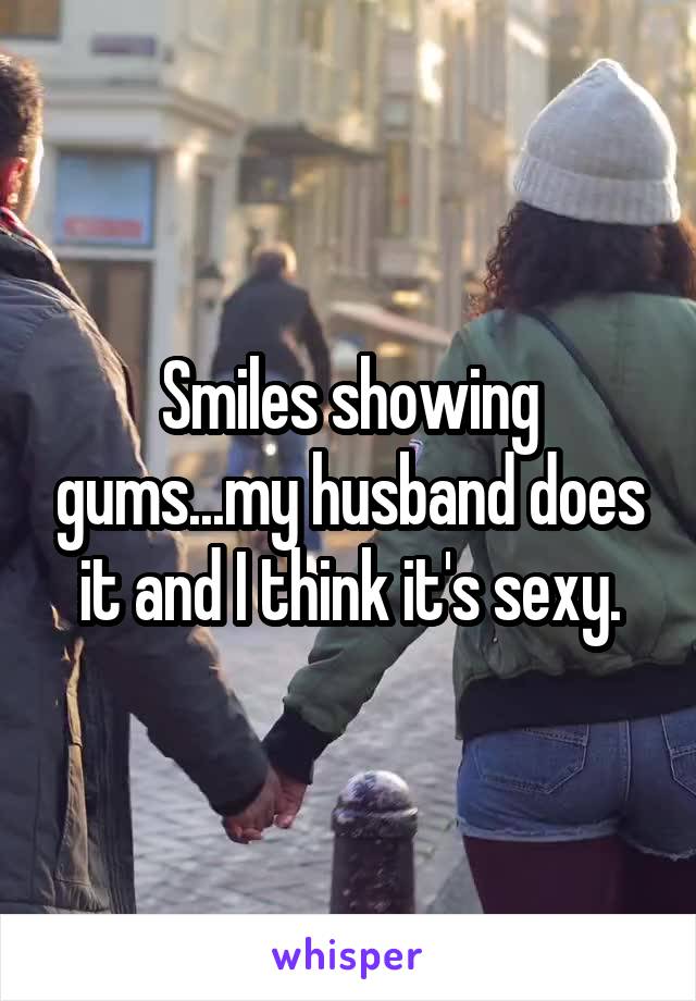 Smiles showing gums...my husband does it and I think it's sexy.