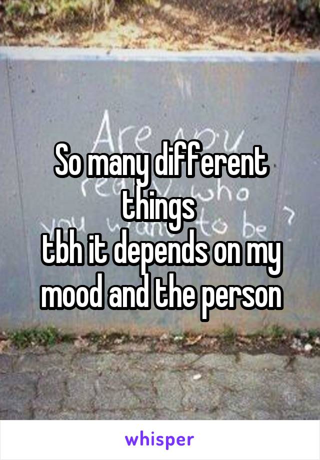 So many different things 
tbh it depends on my mood and the person