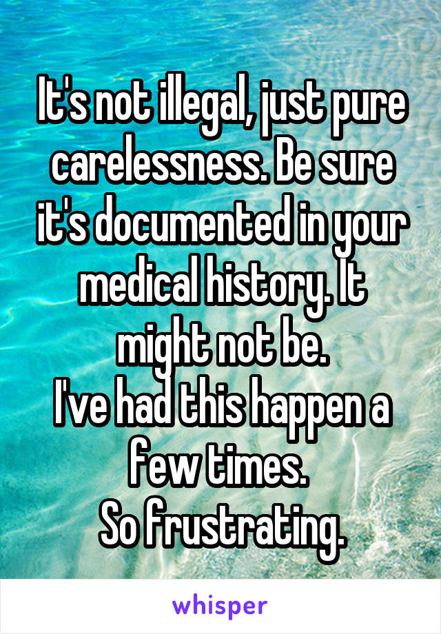 It's not illegal, just pure carelessness. Be sure it's documented in your medical history. It might not be.
I've had this happen a few times. 
So frustrating.