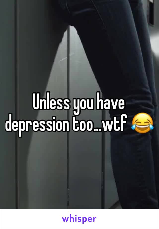 Unless you have depression too...wtf 😂