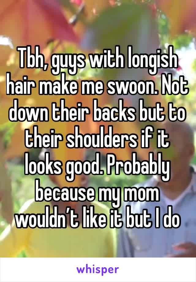 Tbh, guys with longish hair make me swoon. Not down their backs but to their shoulders if it looks good. Probably because my mom wouldn’t like it but I do