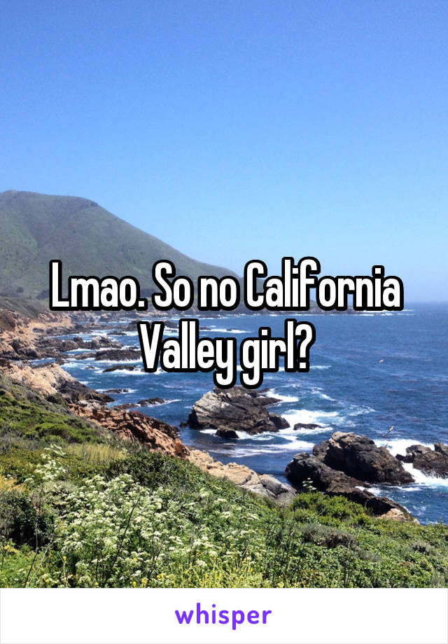 Lmao. So no California Valley girl?