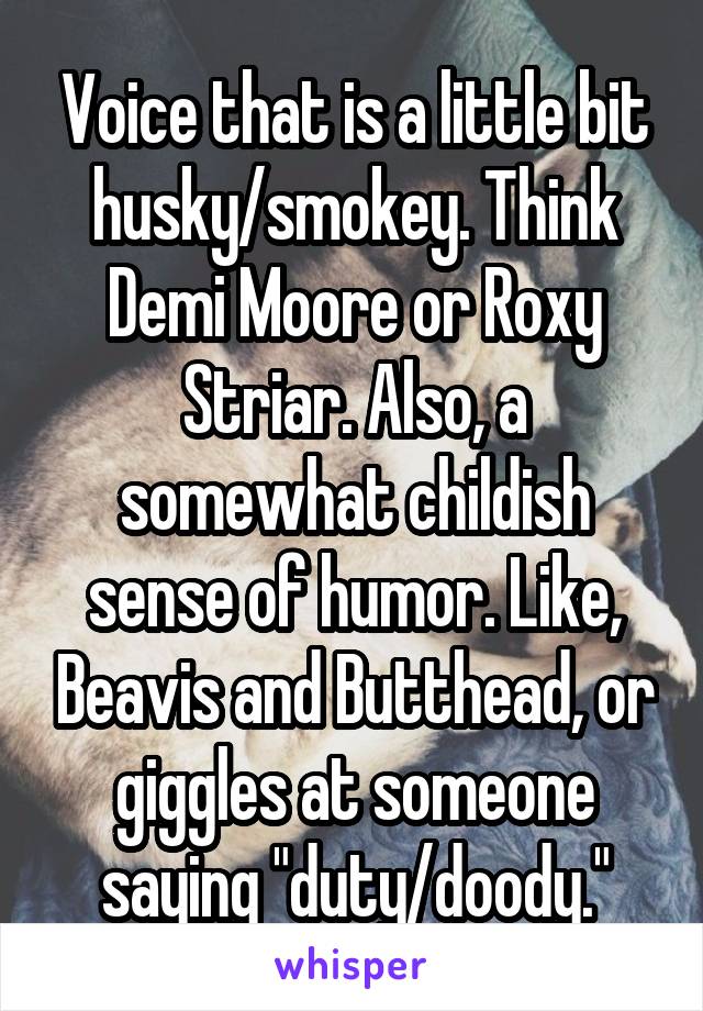 Voice that is a little bit husky/smokey. Think Demi Moore or Roxy Striar. Also, a somewhat childish sense of humor. Like, Beavis and Butthead, or giggles at someone saying "duty/doody."