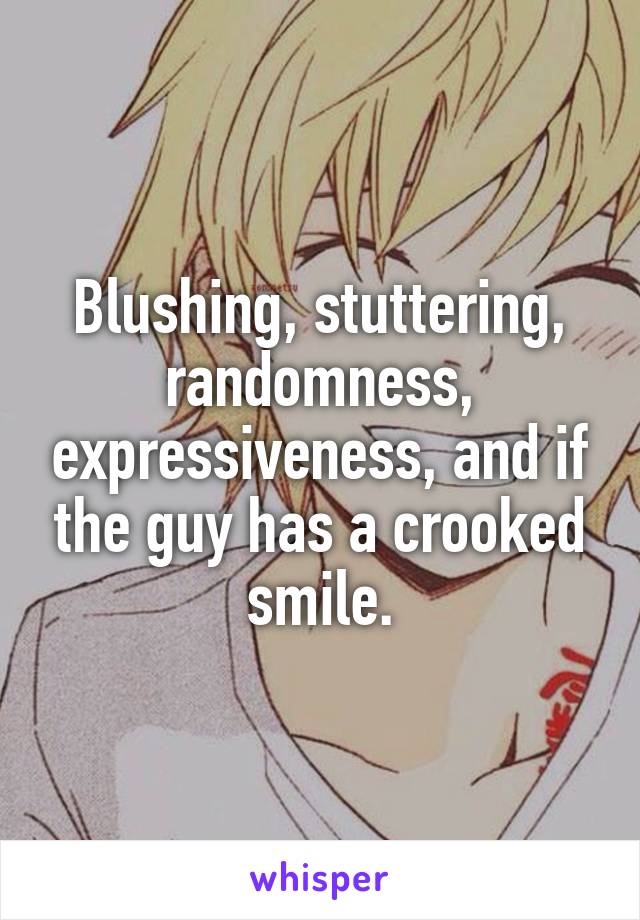 Blushing, stuttering, randomness, expressiveness, and if the guy has a crooked smile.