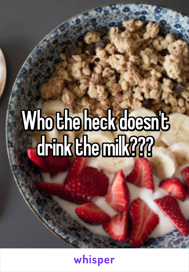 Who the heck doesn't drink the milk???