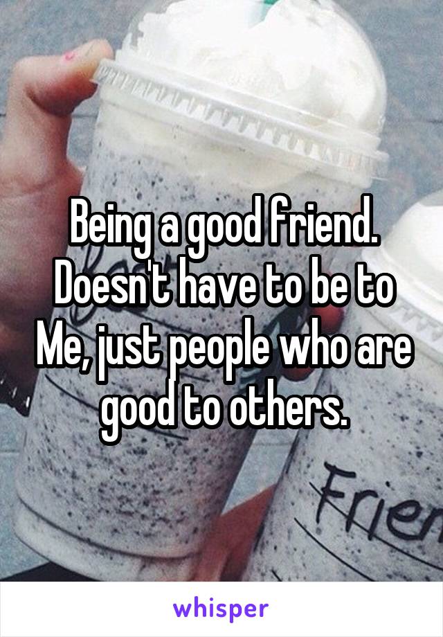 Being a good friend. Doesn't have to be to Me, just people who are good to others.