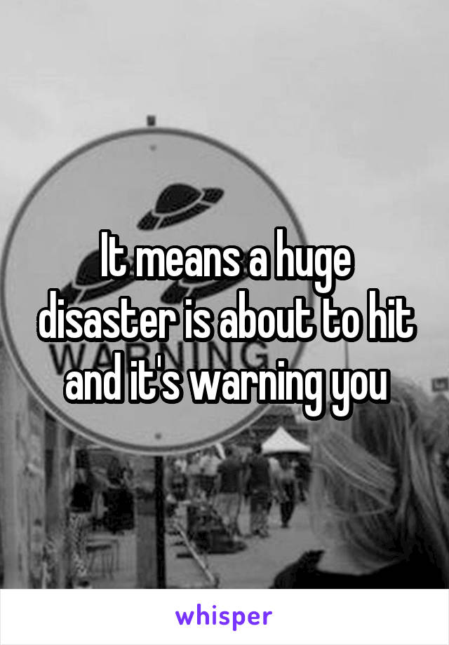 It means a huge disaster is about to hit and it's warning you