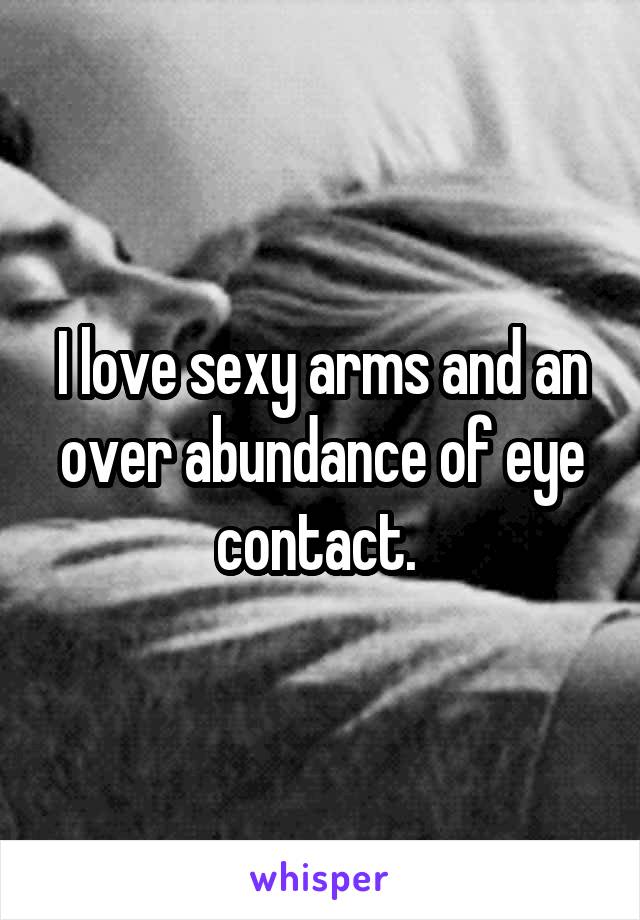 I love sexy arms and an over abundance of eye contact. 