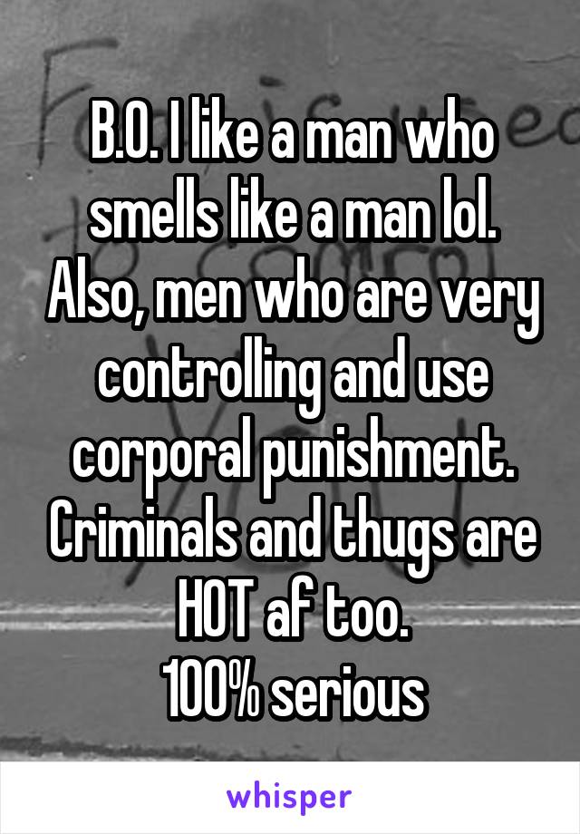 B.O. I like a man who smells like a man lol. Also, men who are very controlling and use corporal punishment. Criminals and thugs are HOT af too.
100% serious