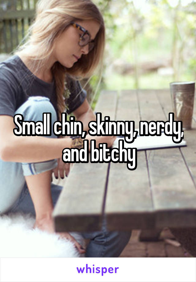 Small chin, skinny, nerdy, and bitchy