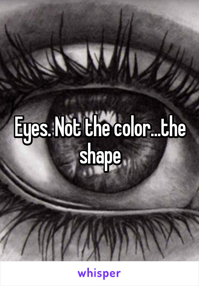 Eyes. Not the color...the shape