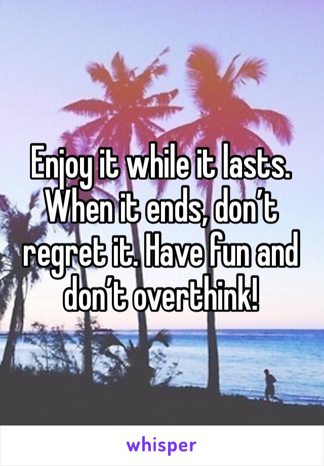 Enjoy it while it lasts. When it ends, don’t regret it. Have fun and don’t overthink!