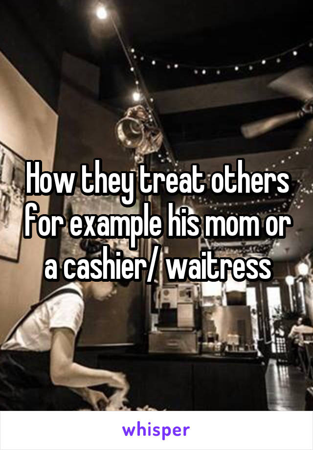 How they treat others for example his mom or a cashier/ waitress