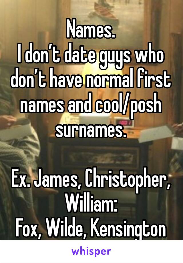 Names. 
I don’t date guys who don’t have normal first names and cool/posh surnames. 

Ex. James, Christopher, William:
Fox, Wilde, Kensington 