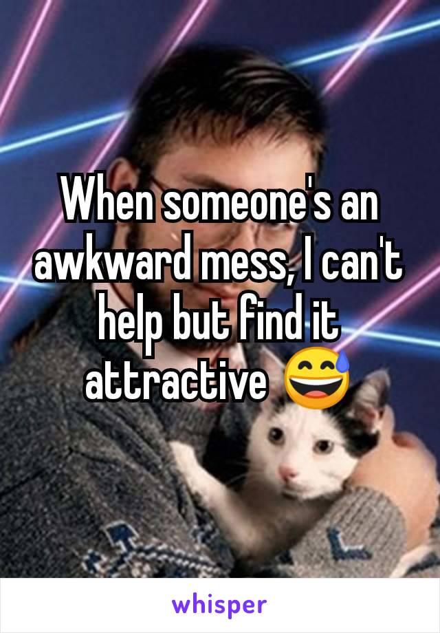 When someone's an awkward mess, I can't help but find it attractive 😅