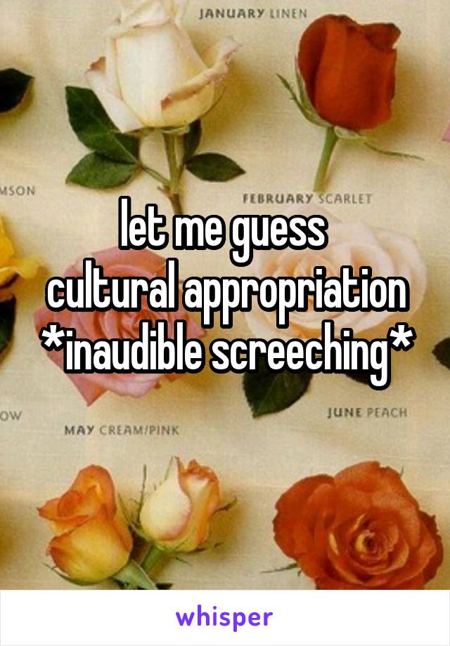let me guess 
cultural appropriation
*inaudible screeching*

