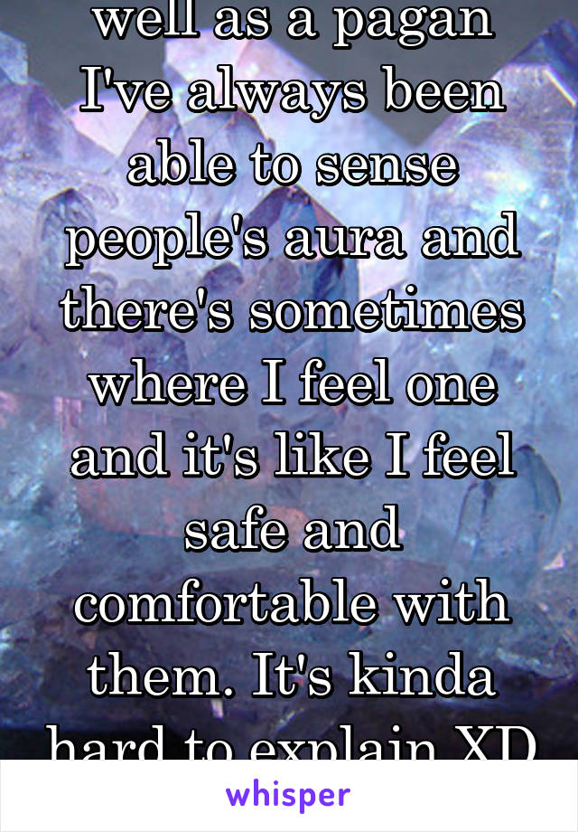 well as a pagan I've always been able to sense people's aura and there's sometimes where I feel one and it's like I feel safe and comfortable with them. It's kinda hard to explain XD sorry