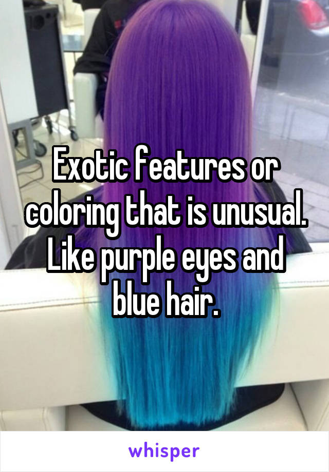 Exotic features or coloring that is unusual. Like purple eyes and blue hair.