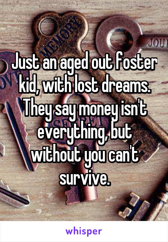 Just an aged out foster kid, with lost dreams. They say money isn't everything, but without you can't survive.