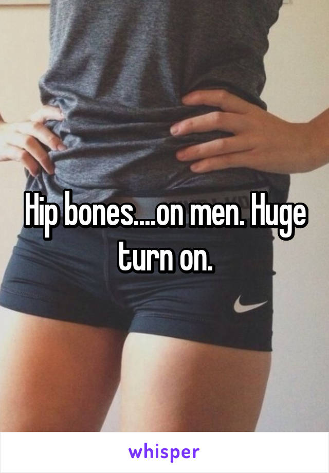 Hip bones....on men. Huge turn on.