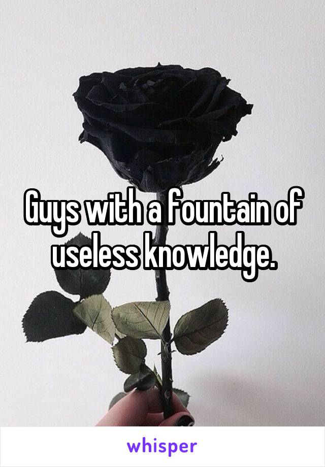 Guys with a fountain of useless knowledge.