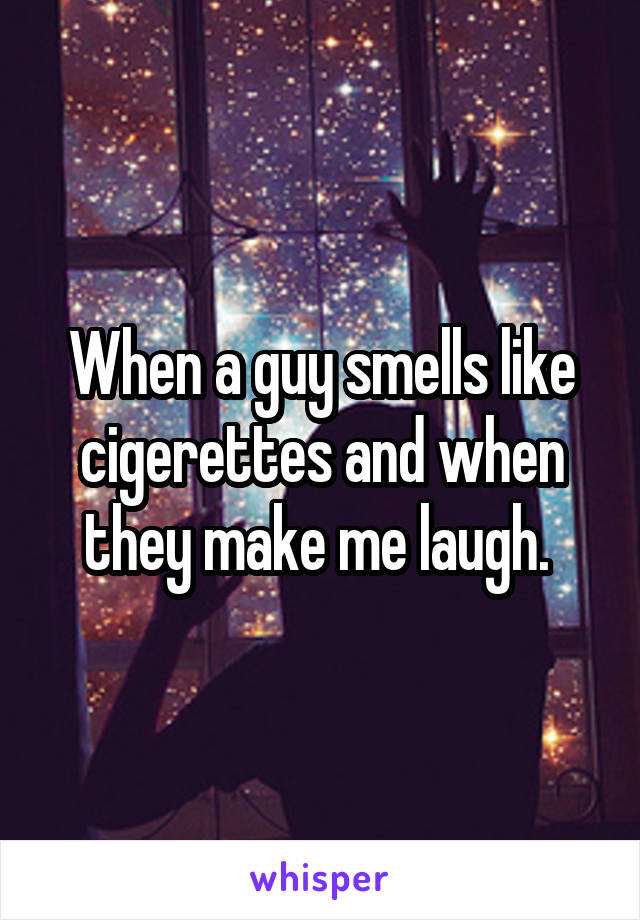 When a guy smells like cigerettes and when they make me laugh. 