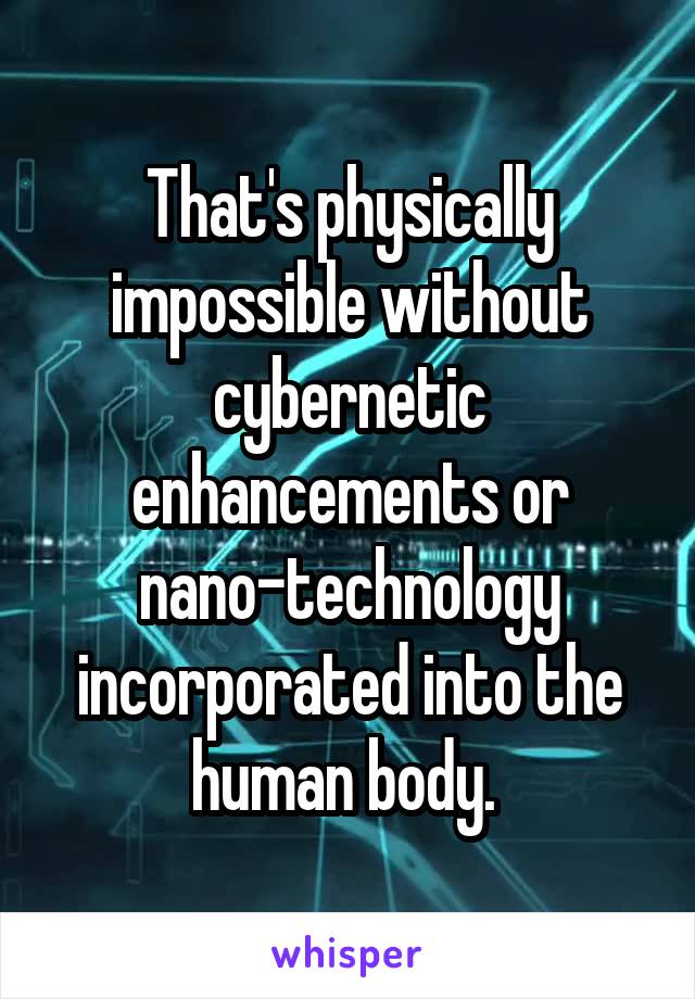 That's physically impossible without cybernetic enhancements or nano-technology incorporated into the human body. 